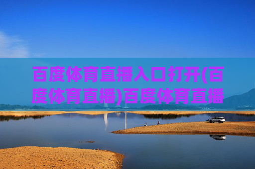 百度体育直播入口打开(百度体育直播)百度体育直播入口打开