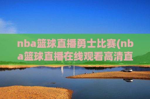 nba篮球直播勇士比赛(nba篮球直播在线观看高清直播视频)