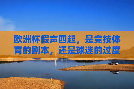 欧洲杯假声四起,是竞技体育的剧本,还是球迷的过度解读?欧洲杯假声四起,竞技剧本还是球迷过度解读?