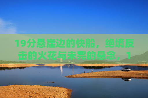 19分悬崖边的快船，绝境反击的火花与未完的悬念，19分悬崖边，快船绝境反击的火花与悬念