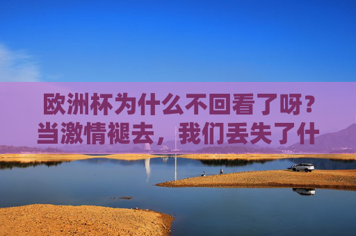 欧洲杯为什么不回看了呀?当激情褪去,我们丢失了什么?褪去的欧洲杯激情,不回看时,我们丢失了什么?