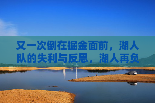 又一次倒在掘金面前，湖人队的失利与反思，湖人再负掘金，失利与反思