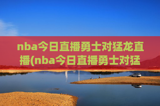 nba今日直播勇士对猛龙直播(nba今日直播勇士对猛龙直播回放)NBA今日直播,勇士对猛龙(含回放)