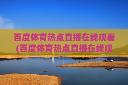 百度体育热点直播在线观看(百度体育热点直播在线观看乒乓球)百度体育热点直播在线观看乒乓球