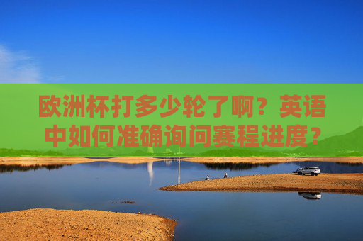 欧洲杯打多少轮了啊?英语中如何准确询问赛程进度?欧洲杯赛程进度英语问法,当前轮次怎么问?