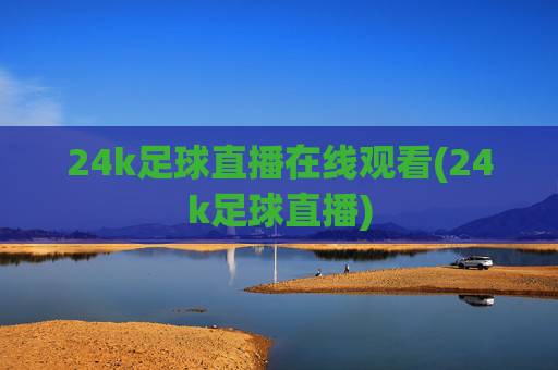 24k足球直播在线观看(24k足球直播)