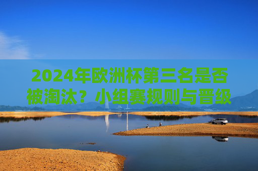 2024年欧洲杯第三名是否被淘汰?小组赛规则与晋级全解析,2024年欧洲杯第三名晋级规则与淘汰全解析