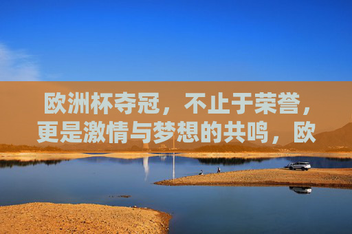 欧洲杯夺冠，不止于荣誉，更是激情与梦想的共鸣，欧洲杯夺冠，不止荣誉，更是激情梦想共鸣