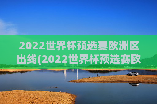 2022世界杯预选赛欧洲区出线(2022世界杯预选赛欧洲区出线了吗)