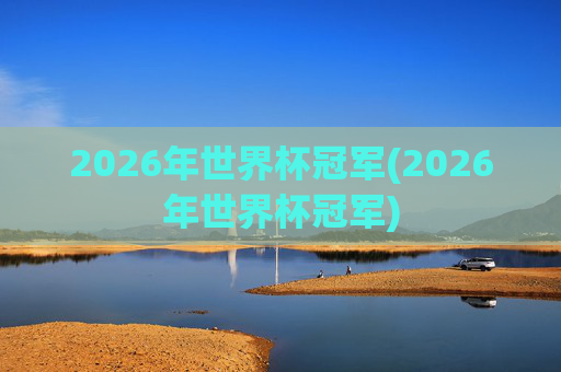 2026年世界杯冠军(2026年世界杯冠军)