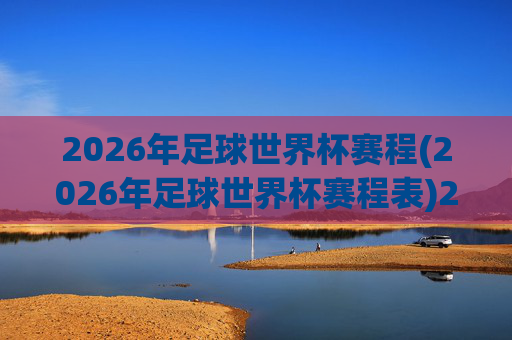 2026年足球世界杯赛程(2026年足球世界杯赛程表)2026年足球世界杯赛程