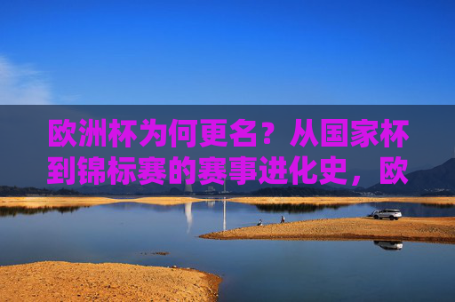 欧洲杯为何更名？从国家杯到锦标赛的赛事进化史，欧洲杯为何更名，从国家杯到锦标赛的进化史