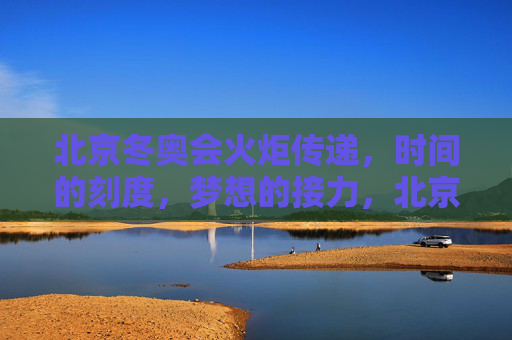 北京冬奥会火炬传递,时间的刻度,梦想的接力,北京冬奥会火炬传递,时间的刻度与梦想的接力