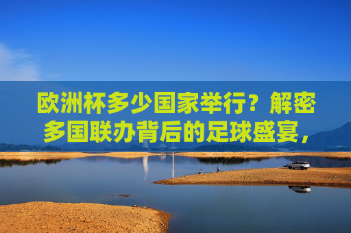 欧洲杯多少国家举行？解密多国联办背后的足球盛宴，欧洲杯多国联办，一场跨国足球盛宴