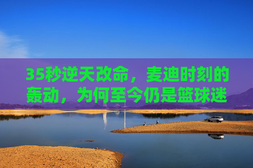 35秒逆天改命,麦迪时刻的轰动,为何至今仍是篮球迷的信仰?35秒逆天改命,麦迪时刻为何成篮球迷永恒信仰?