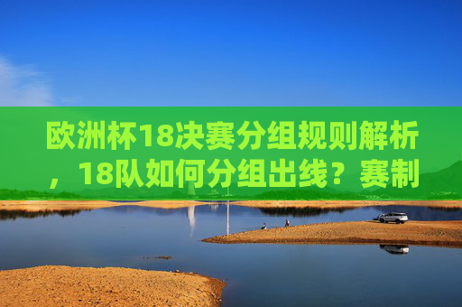 欧洲杯18决赛分组规则解析，18队如何分组出线？赛制安排详解，欧洲杯18决赛分组规则与赛制安排详解