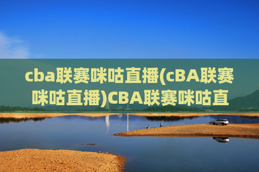 cba联赛咪咕直播(cBA联赛咪咕直播)CBA联赛咪咕直播
