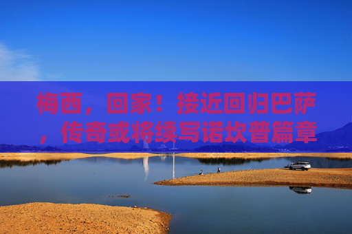 梅西,回家!接近回归巴萨,传奇或将续写诺坎普篇章