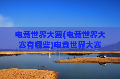 电竞世界大赛(电竞世界大赛有哪些)电竞世界大赛