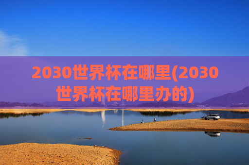 2030世界杯在哪里(2030世界杯在哪里办的)