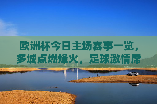 欧洲杯今日主场赛事一览,多城点燃烽火,足球激情席卷欧洲,欧洲杯今日主场赛事,多城点燃烽火,激情席卷欧洲