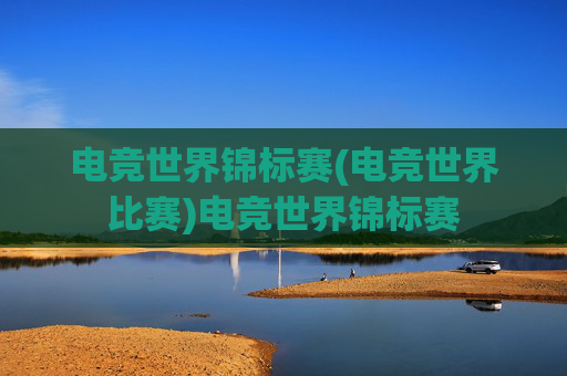 电竞世界锦标赛(电竞世界比赛)电竞世界锦标赛
