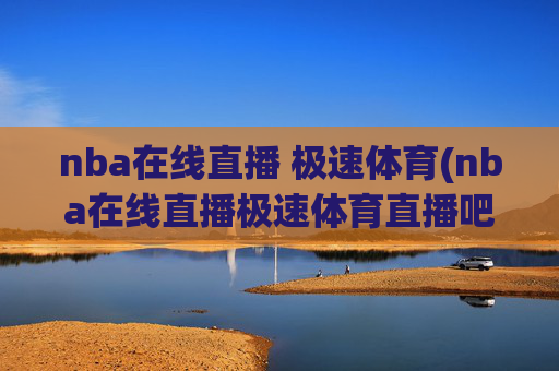 nba在线直播 极速体育(nba在线直播极速体育直播吧)