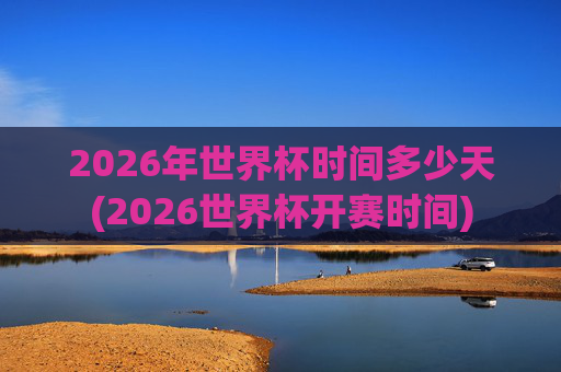 2026年世界杯时间多少天(2026世界杯开赛时间)