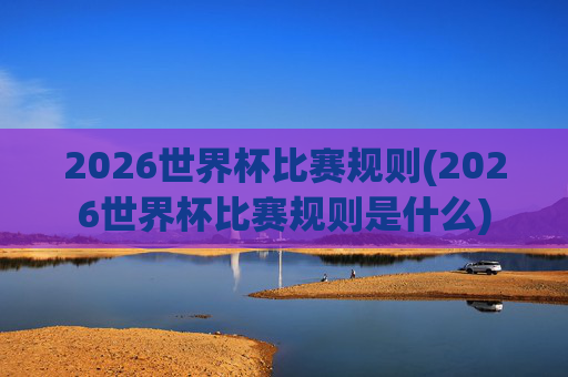 2026世界杯比赛规则(2026世界杯比赛规则是什么)