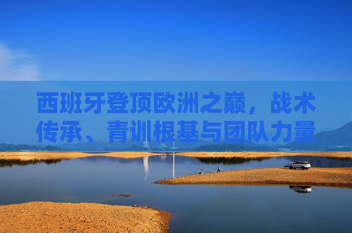 西班牙登顶欧洲之巅,战术传承、青训根基与团队力量的胜利,西班牙登顶欧洲之巅,战术传承、青训根基与团队力量的胜利