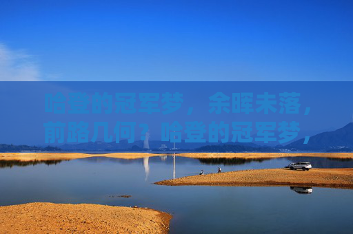 哈登的冠军梦,余晖未落,前路几何?哈登的冠军梦,余晖犹在,前路未卜