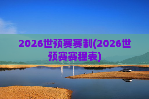 2026世预赛赛制(2026世预赛赛程表)
