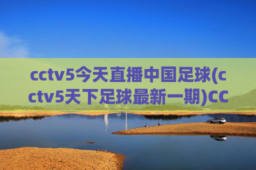 cctv5今天直播中国足球(cctv5天下足球最新一期)CCTV5今天直播天下足球中国足球最新一期