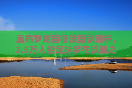 直布罗陀首征法国欧洲杯,3.5万人的足球梦在欧洲之巅启程,直布罗陀首征法国欧洲杯,3.5万人的足球梦启程欧洲之巅