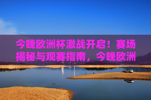 今晚欧洲杯激战开启!赛场揭秘与观赛指南,今晚欧洲杯激战开启,赛场揭秘与观赛指南