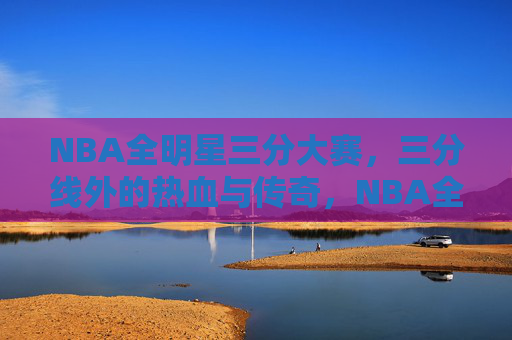 NBA全明星三分大赛,三分线外的热血与传奇,NBA全明星三分大赛,三分线外的热血传奇