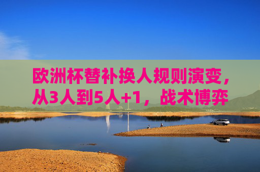 欧洲杯替补换人规则演变,从3人到5人+1,战术博弈与赛事变革,欧洲杯替补换人规则演变,从3人到5人+1,战术博弈与赛事变革