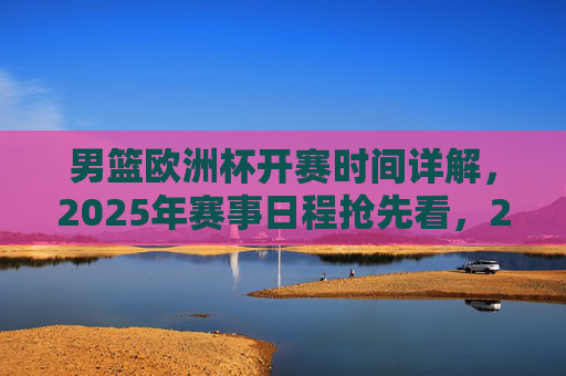 男篮欧洲杯开赛时间详解,2025年赛事日程抢先看,2025男篮欧洲杯开赛时间及赛事日程详解