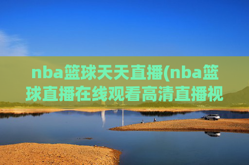 nba篮球天天直播(nba篮球直播在线观看高清直播视频)