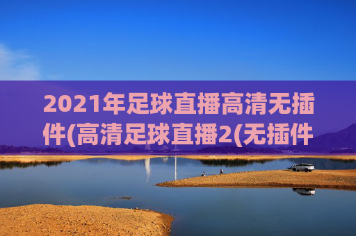 2021年足球直播高清无插件(高清足球直播2(无插件))