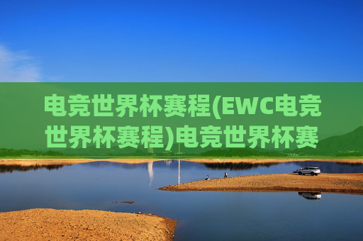 电竞世界杯赛程(EWC电竞世界杯赛程)电竞世界杯赛程(EWC电竞世界杯赛程)