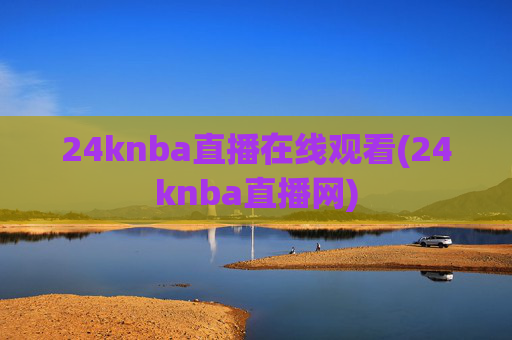 24knba直播在线观看(24knba直播网)
