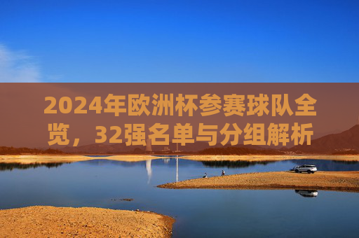 2024年欧洲杯参赛球队全览,32强名单与分组解析