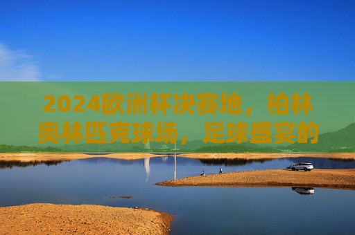 2024欧洲杯决赛地，柏林奥林匹克球场，足球盛宴的终极舞台，2024欧洲杯决赛终极舞台，柏林奥林匹克球场