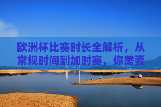 欧洲杯比赛时长全解析,从常规时间到加时赛,你需要知道的那些事,欧洲杯比赛时长全解析,从常规时间到加时赛的那些事