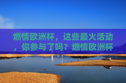 燃情欧洲杯，这些最火活动，你参与了吗？燃情欧洲杯，最火活动，你参与了吗？