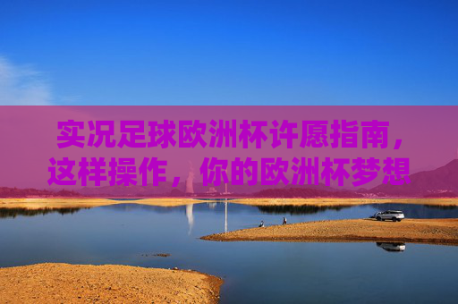 实况足球欧洲杯许愿指南,这样操作,你的欧洲杯梦想由你实现!实况足球欧洲杯许愿指南