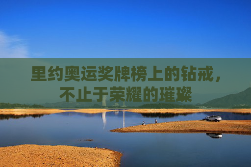 里约奥运奖牌榜上的钻戒,不止于荣耀的璀璨
