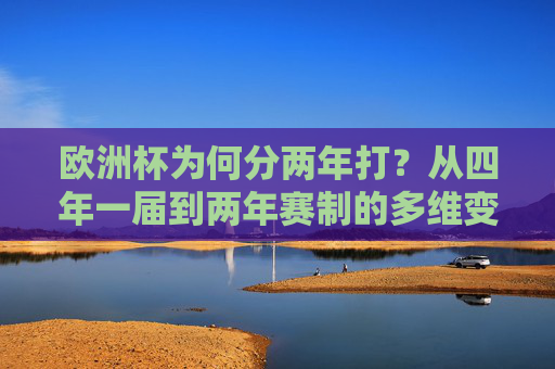 欧洲杯为何分两年打?从四年一届到两年赛制的多维变革,欧洲杯为何分两年打?从四年一届到两年赛制的多维变革