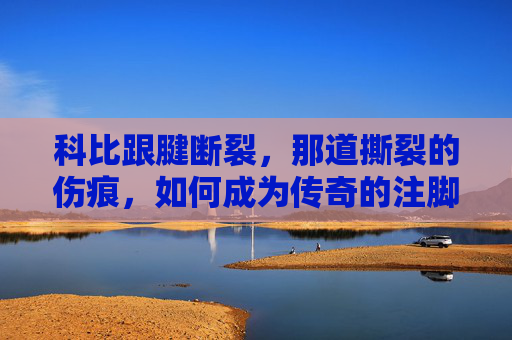 科比跟腱断裂，那道撕裂的伤痕，如何成为传奇的注脚？科比跟腱撕裂，伤痕如何铸就传奇注脚？